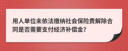 用人单位未依法缴纳社会保险费解除合同是否需要支付经济补偿金？