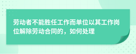 劳动者不能胜任工作而单位以其工作岗位解除劳动合同的，如何处理