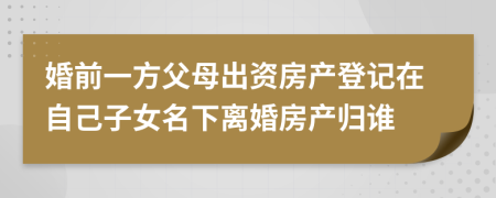 婚前一方父母出资房产登记在自己子女名下离婚房产归谁