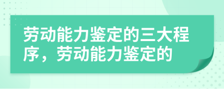 劳动能力鉴定的三大程序，劳动能力鉴定的