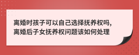 离婚时孩子可以自己选择抚养权吗, 离婚后子女抚养权问题该如何处理