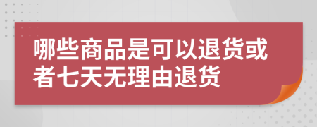 哪些商品是可以退货或者七天无理由退货