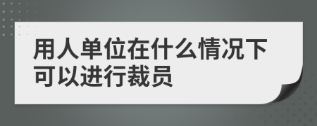 用人单位在什么情况下可以进行裁员