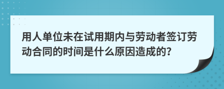 用人单位未在试用期内与劳动者签订劳动合同的时间是什么原因造成的？