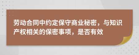 劳动合同中约定保守商业秘密，与知识产权相关的保密事项，是否有效