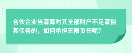 合伙企业当清算时其全部财产不足清偿其债务的，如何承担无限责任呢?