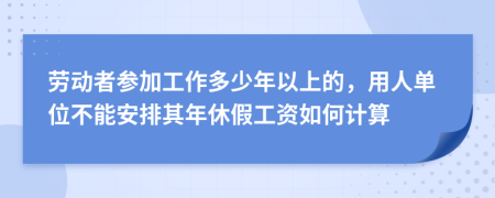 劳动者参加工作多少年以上的，用人单位不能安排其年休假工资如何计算