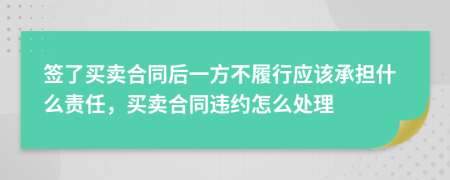 签了买卖合同后一方不履行应该承担什么责任，买卖合同违约怎么处理
