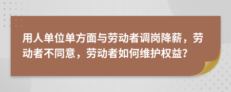 用人单位单方面与劳动者调岗降薪，劳动者不同意，劳动者如何维护权益？