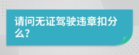 请问无证驾驶违章扣分么？