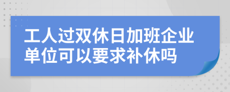 工人过双休日加班企业单位可以要求补休吗