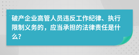 破产企业高管人员违反工作纪律、执行限制义务的，应当承担的法律责任是什么？