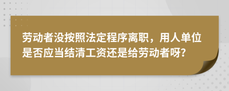 劳动者没按照法定程序离职，用人单位是否应当结清工资还是给劳动者呀？