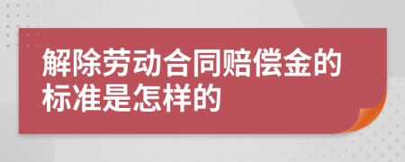 解除劳动合同赔偿金的标准是怎样的