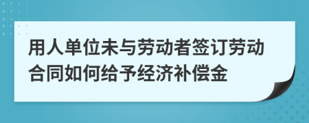 用人单位未与劳动者签订劳动合同如何给予经济补偿金