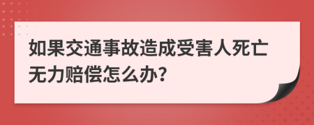 如果交通事故造成受害人死亡无力赔偿怎么办？