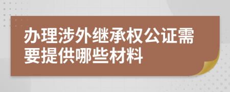 办理涉外继承权公证需要提供哪些材料