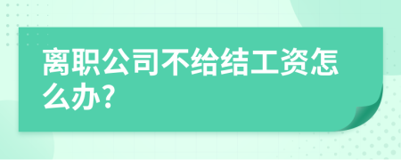 离职公司不给结工资怎么办?