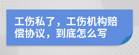 工伤私了，工伤机构赔偿协议，到底怎么写