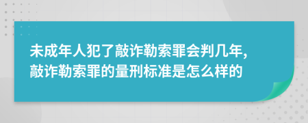 未成年人犯了敲诈勒索罪会判几年, 敲诈勒索罪的量刑标准是怎么样的