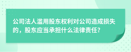 公司法人滥用股东权利对公司造成损失的，股东应当承担什么法律责任?