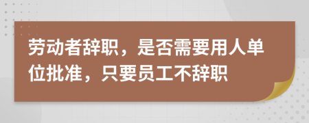 劳动者辞职，是否需要用人单位批准，只要员工不辞职