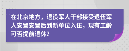 在北京地方，退役军人干部接受退伍军人安置安置后到新单位入伍，现有工龄可否提前退休？