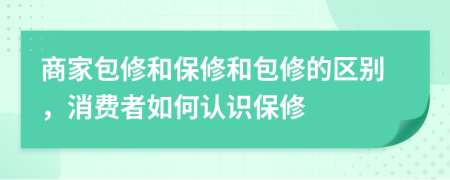 商家包修和保修和包修的区别，消费者如何认识保修