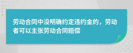 劳动合同中没明确约定违约金的，劳动者可以主张劳动合同赔偿