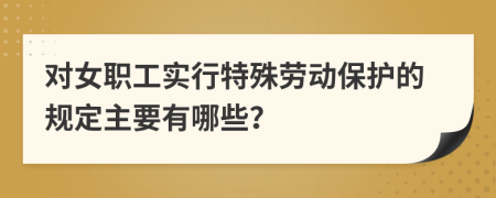 对女职工实行特殊劳动保护的规定主要有哪些？