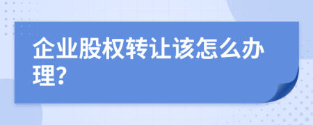 企业股权转让该怎么办理？