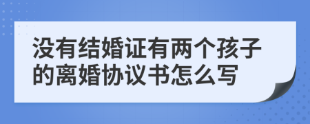 没有结婚证有两个孩子的离婚协议书怎么写