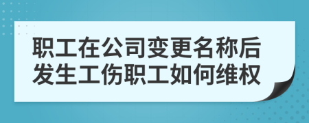 职工在公司变更名称后发生工伤职工如何维权