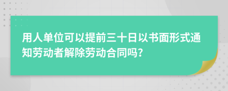 用人单位可以提前三十日以书面形式通知劳动者解除劳动合同吗？