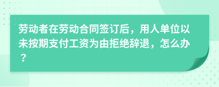 劳动者在劳动合同签订后，用人单位以未按期支付工资为由拒绝辞退，怎么办？