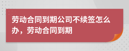 劳动合同到期公司不续签怎么办，劳动合同到期