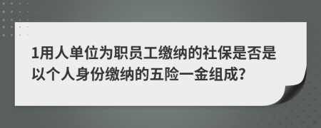 1用人单位为职员工缴纳的社保是否是以个人身份缴纳的五险一金组成？