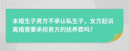 未婚生子男方不承认私生子，女方起诉离婚需要承担男方的抚养费吗？