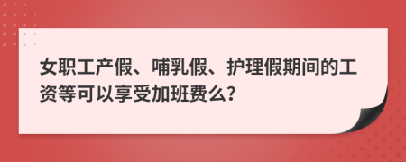 女职工产假、哺乳假、护理假期间的工资等可以享受加班费么？