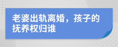 老婆出轨离婚，孩子的抚养权归谁