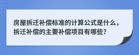 房屋拆迁补偿标准的计算公式是什么，拆迁补偿的主要补偿项目有哪些？