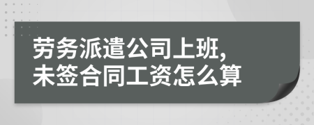 劳务派遣公司上班, 未签合同工资怎么算