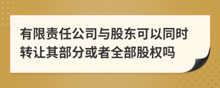 有限责任公司与股东可以同时转让其部分或者全部股权吗