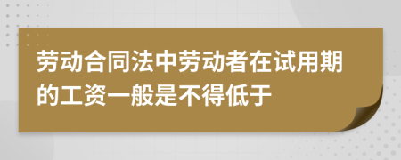 劳动合同法中劳动者在试用期的工资一般是不得低于