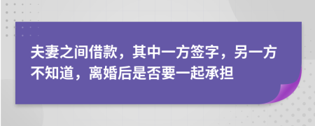 夫妻之间借款，其中一方签字，另一方不知道，离婚后是否要一起承担