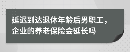 延迟到达退休年龄后男职工，企业的养老保险会延长吗