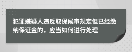 犯罪嫌疑人违反取保候审规定但已经缴纳保证金的，应当如何进行处理