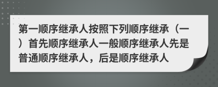 第一顺序继承人按照下列顺序继承（一）首先顺序继承人一般顺序继承人先是普通顺序继承人，后是顺序继承人