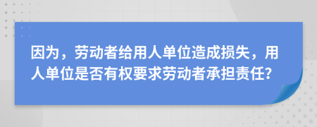 因为，劳动者给用人单位造成损失，用人单位是否有权要求劳动者承担责任？