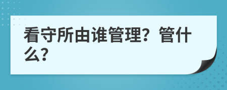 看守所由谁管理？管什么？